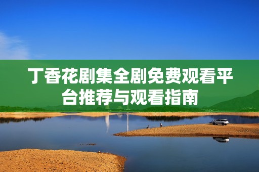 丁香花剧集全剧免费观看平台推荐与观看指南