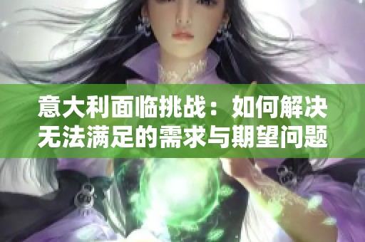 意大利面临挑战：如何解决无法满足的需求与期望问题