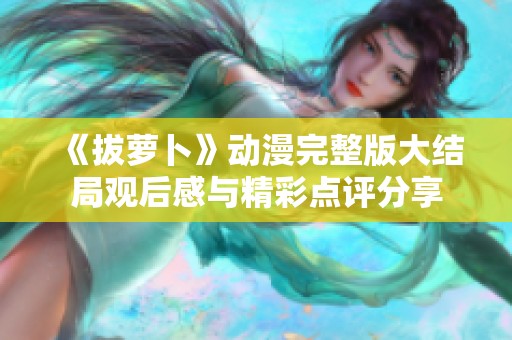 《拔萝卜》动漫完整版大结局观后感与精彩点评分享