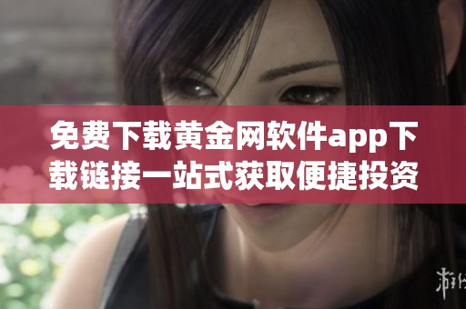 免费下载黄金网软件app下载链接一站式获取便捷投资服务