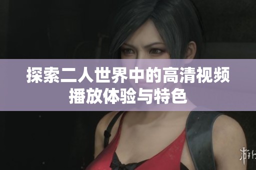 探索二人世界中的高清视频播放体验与特色
