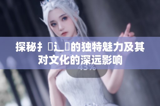 探秘扌喿辶畐的独特魅力及其对文化的深远影响