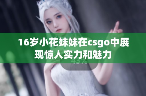 16岁小花妹妹在csgo中展现惊人实力和魅力