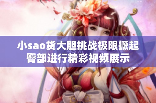 小sao货大胆挑战极限撅起臀部进行精彩视频展示