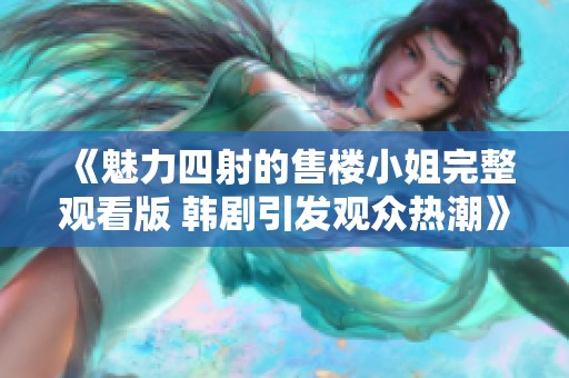 《魅力四射的售楼小姐完整观看版 韩剧引发观众热潮》