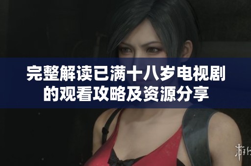 完整解读已满十八岁电视剧的观看攻略及资源分享