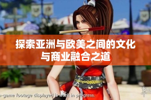 探索亚洲与欧美之间的文化与商业融合之道