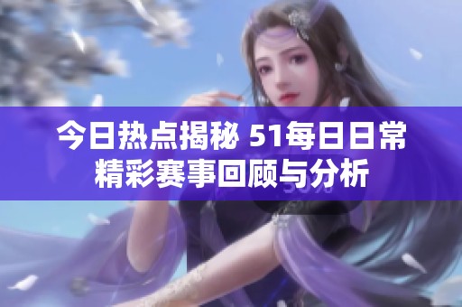 今日热点揭秘 51每日日常精彩赛事回顾与分析