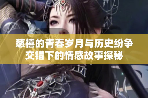 慈禧的青春岁月与历史纷争交错下的情感故事探秘