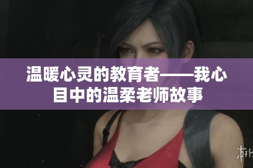 温暖心灵的教育者——我心目中的温柔老师故事