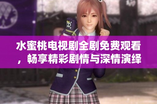 水蜜桃电视剧全剧免费观看，畅享精彩剧情与深情演绎
