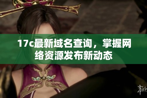 17c最新域名查询，掌握网络资源发布新动态
