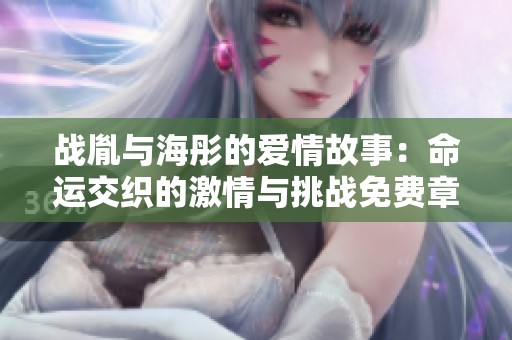战胤与海彤的爱情故事：命运交织的激情与挑战免费章节精选
