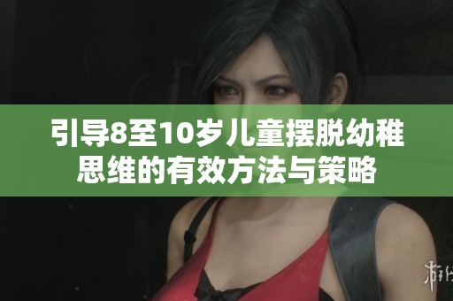 引导8至10岁儿童摆脱幼稚思维的有效方法与策略
