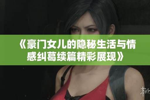 《豪门女儿的隐秘生活与情感纠葛续篇精彩展现》