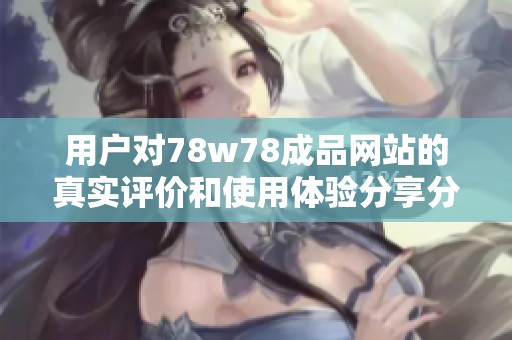用户对78w78成品网站的真实评价和使用体验分享分析