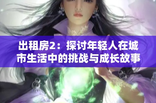 出租房2：探讨年轻人在城市生活中的挑战与成长故事