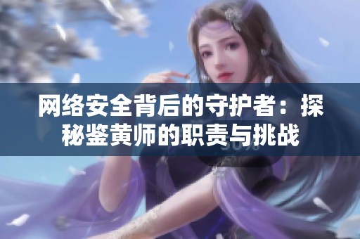 网络安全背后的守护者：探秘鉴黄师的职责与挑战