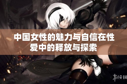 中国女性的魅力与自信在性爱中的释放与探索