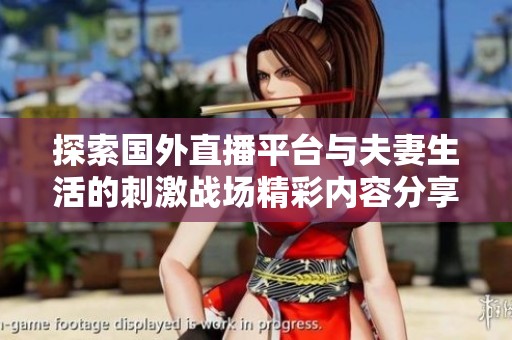 探索国外直播平台与夫妻生活的刺激战场精彩内容分享