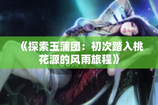 《探索玉蒲团：初次踏入桃花源的风雨旅程》