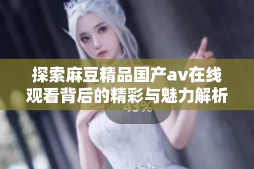 探索麻豆精品国产av在线观看背后的精彩与魅力解析