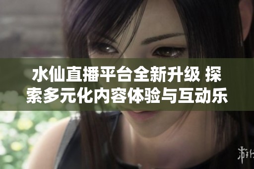 水仙直播平台全新升级 探索多元化内容体验与互动乐趣