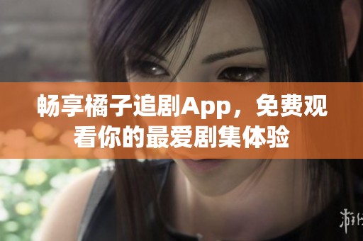 畅享橘子追剧App，免费观看你的最爱剧集体验
