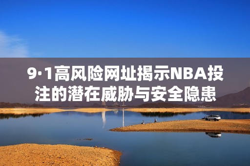 9·1高风险网址揭示NBA投注的潜在威胁与安全隐患