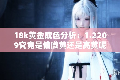 18k黄金成色分析：1.2209究竟是偏微黄还是高黄呢