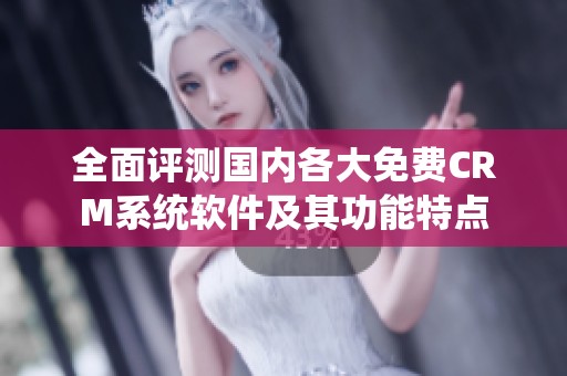 全面评测国内各大免费CRM系统软件及其功能特点