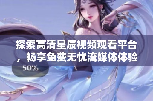 探索高清星辰视频观看平台，畅享免费无忧流媒体体验
