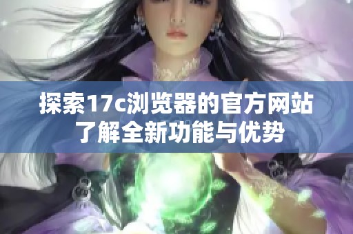探索17c浏览器的官方网站 了解全新功能与优势