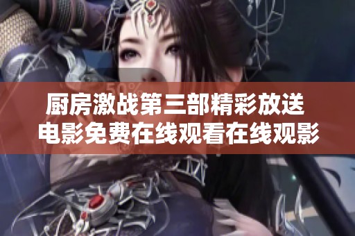 厨房激战第三部精彩放送 电影免费在线观看在线观影新体验