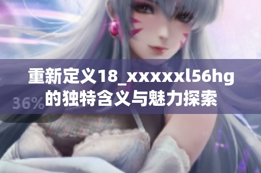 重新定义18_xxxxxl56hg的独特含义与魅力探索