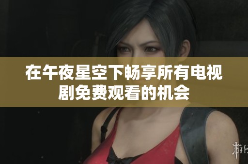 在午夜星空下畅享所有电视剧免费观看的机会
