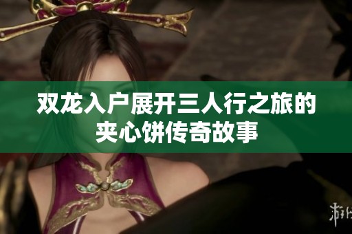 双龙入户展开三人行之旅的夹心饼传奇故事