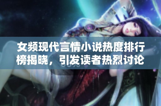 女频现代言情小说热度排行榜揭晓，引发读者热烈讨论与追捧