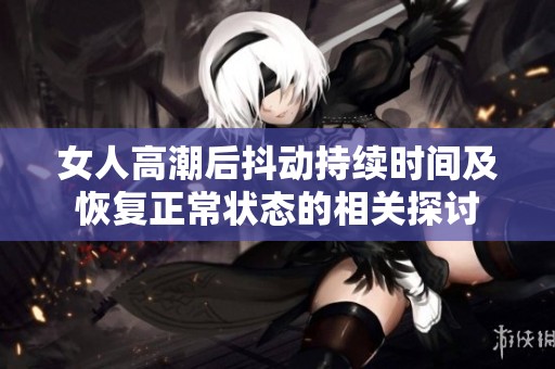 女人高潮后抖动持续时间及恢复正常状态的相关探讨