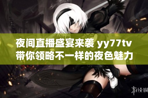 夜间直播盛宴来袭 yy77tv带你领略不一样的夜色魅力