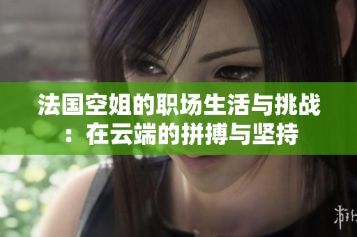 法国空姐的职场生活与挑战：在云端的拼搏与坚持