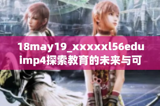 18may19_xxxxxl56eduimp4探索教育的未来与可能性
