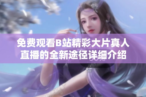 免费观看B站精彩大片真人直播的全新途径详细介绍