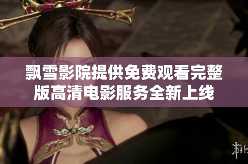 飘雪影院提供免费观看完整版高清电影服务全新上线