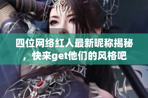 四位网络红人最新昵称揭秘，快来get他们的风格吧