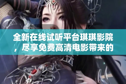 全新在线试听平台琪琪影院，尽享免费高清电影带来的视听盛宴