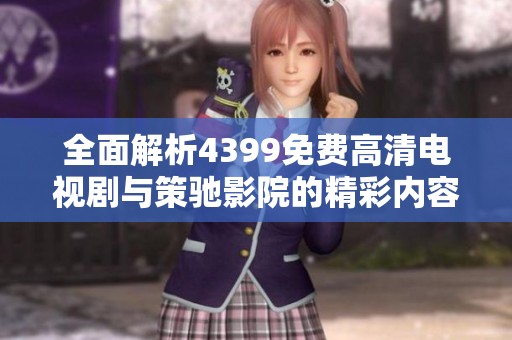 全面解析4399免费高清电视剧与策驰影院的精彩内容和观看体验