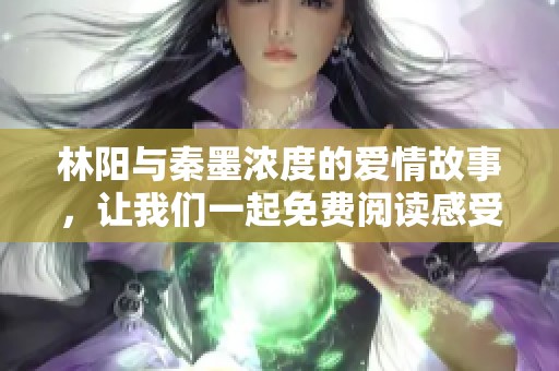 林阳与秦墨浓度的爱情故事，让我们一起免费阅读感受甜蜜与波折