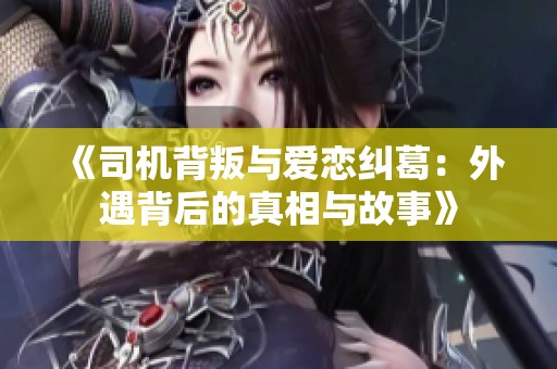 《司机背叛与爱恋纠葛：外遇背后的真相与故事》