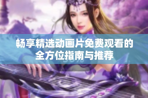 畅享精选动画片免费观看的全方位指南与推荐